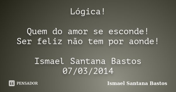 Lógica! Quem do amor se esconde! Ser feliz não tem por aonde! Ismael Santana Bastos 07/03/2014... Frase de Ismael Santana Bastos.