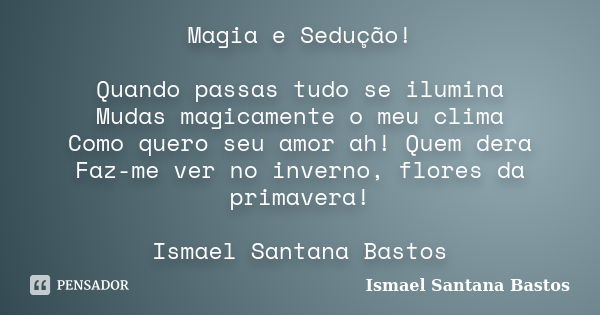 Magia e Sedução! Quando passas tudo se ilumina Mudas magicamente o meu clima Como quero seu amor ah! Quem dera Faz-me ver no inverno, flores da primavera! Ismae... Frase de Ismael Santana Bastos.