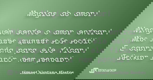 Magias do amor! Ninguém sente o amor entrar! Mas sabe quando ele está! E capricha para ele ficar! Deixar sair nem pensar!... Frase de Ismael Santana Bastos.
