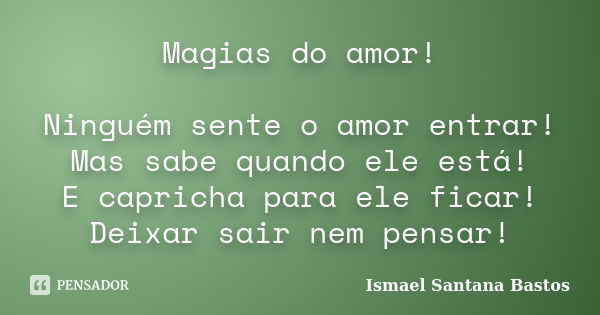 Magias do amor! Ninguém sente o amor entrar! Mas sabe quando ele está! E capricha para ele ficar! Deixar sair nem pensar!... Frase de Ismael Santana Bastos.