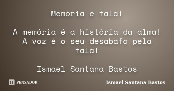 Memória e fala! A memória é a história da alma! A voz é o seu desabafo pela fala! Ismael Santana Bastos... Frase de Ismael Santana Bastos.