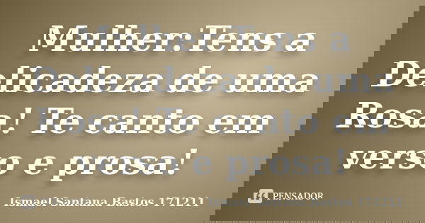Mulher:Tens a Delicadeza de uma Rosa! Te canto em verso e prosa!... Frase de Ismael Santana Bastos 171211.