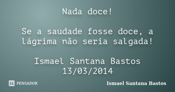Nada doce! Se a saudade fosse doce, a lágrima não seria salgada! Ismael Santana Bastos 13/03/2014... Frase de Ismael Santana Bastos.