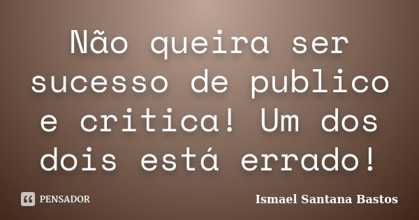 Não queira ser sucesso de publico e critica! Um dos dois está errado!... Frase de Ismael Santana Bastos.