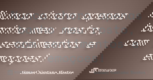 Nunca choro apenas banho meu rosto, com sentimentos e emoçoes!... Frase de Ismael Santana Bastos.