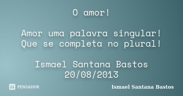 O amor! Amor uma palavra singular! Que se completa no plural! Ismael Santana Bastos 20/08/2013... Frase de Ismael Santana Bastos.