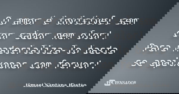 O amor é invisível sem cor sabor nem olor! Para materializa-lo basta se apaixonar com fervor!... Frase de Ismael Santana Bastso.
