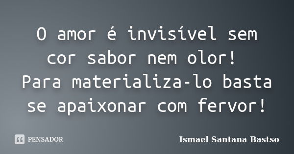 O amor é invisível sem cor sabor nem olor! Para materializa-lo basta se apaixonar com fervor!... Frase de Ismael Santana Bastso.