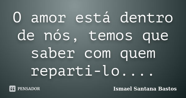 O amor está dentro de nós, temos que saber com quem reparti-lo....... Frase de Ismael Santana Bastos.