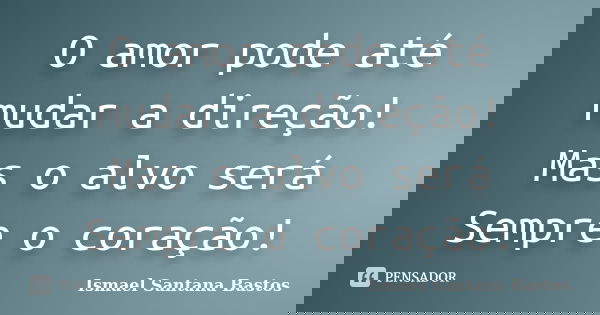 O amor pode até mudar a direção! Mas o alvo será Sempre o coração!... Frase de Ismael Santana Bastos.