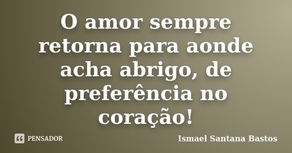 O amor sempre retorna para aonde acha abrigo, de preferência no coração!... Frase de Ismael Santana Bastos.