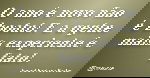 O ano é novo não é boato! E a gente mais experiente é fato!... Frase de Ismael Santana Bastos.