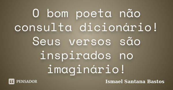 O bom poeta não consulta dicionário! Seus versos são inspirados no imaginário!... Frase de Ismael Santana Bastos.