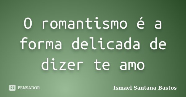 O romantismo é a forma delicada de dizer te amo... Frase de Ismael Santana Bastos.