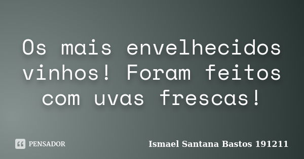 Os mais envelhecidos vinhos! Foram feitos com uvas frescas!... Frase de Ismael Santana Bastos 191211.