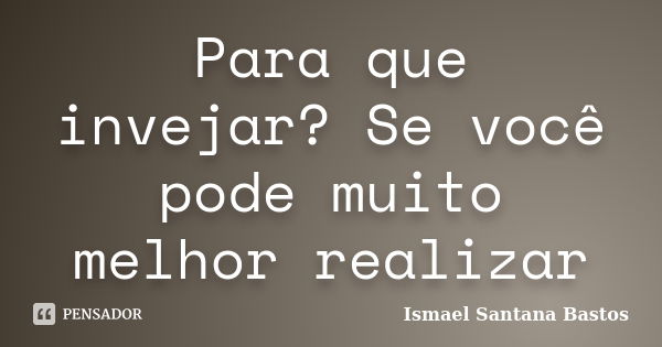 Para que invejar? Se você pode muito melhor realizar... Frase de Ismael Santana Bastos.