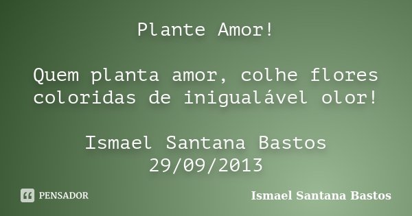 Plante Amor! Quem planta amor, colhe flores coloridas de inigualável olor! Ismael Santana Bastos 29/09/2013... Frase de Ismael Santana Bastos.