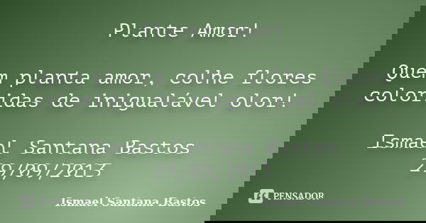 Plante Amor! Quem planta amor, colhe flores coloridas de inigualável olor! Ismael Santana Bastos 29/09/2013... Frase de Ismael Santana Bastos.