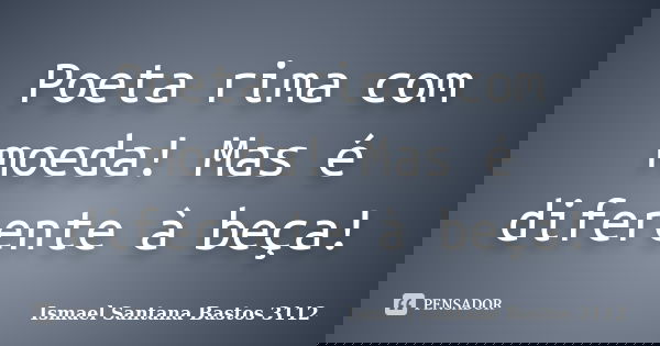 Poeta rima com moeda! Mas é diferente à beça!... Frase de Ismael Santana Bastos 3112.