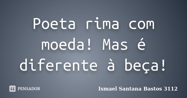 Poeta rima com moeda! Mas é diferente à beça!... Frase de Ismael Santana Bastos 3112.