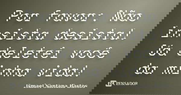 Por favor: Não insista desista! Já deletei você da minha vida!... Frase de Ismael Santana Bastos.