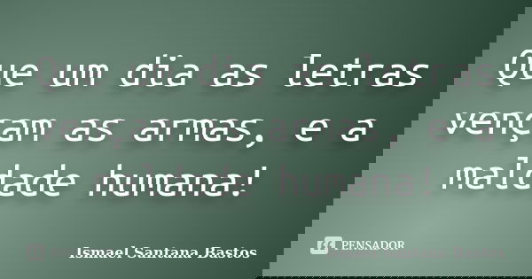 Que um dia as letras vençam as armas, e a maldade humana!... Frase de Ismael Santana Bastos.