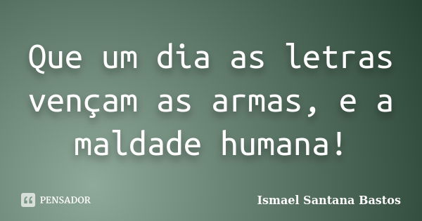 Que um dia as letras vençam as armas, e a maldade humana!... Frase de Ismael Santana Bastos.