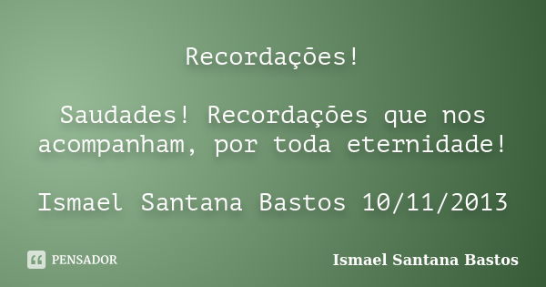 Recordações! Saudades! Recordações que nos acompanham, por toda eternidade! Ismael Santana Bastos 10/11/2013... Frase de Ismael Santana Bastos.