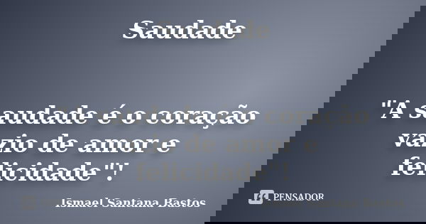 Saudade "A saudade é o coração vazio de amor e felicidade"!... Frase de Ismael Santana Bastos.