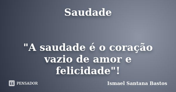 Saudade "A saudade é o coração vazio de amor e felicidade"!... Frase de Ismael Santana Bastos.