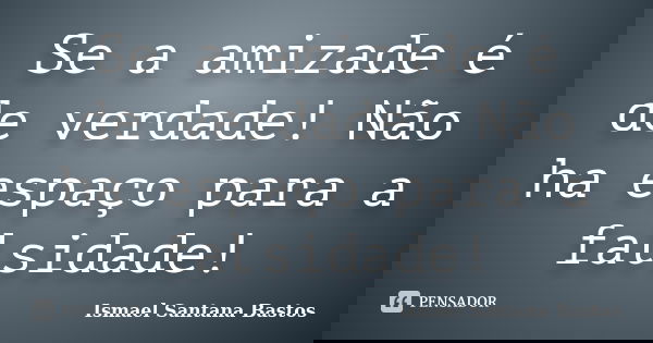 Se a amizade é de verdade! Não ha espaço para a falsidade!... Frase de Ismael Santana Bastos.