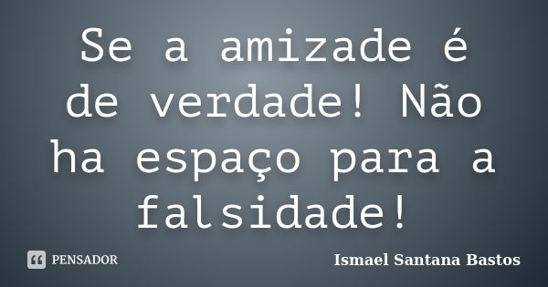 Se a amizade é de verdade! Não ha espaço para a falsidade!... Frase de Ismael Santana Bastos.