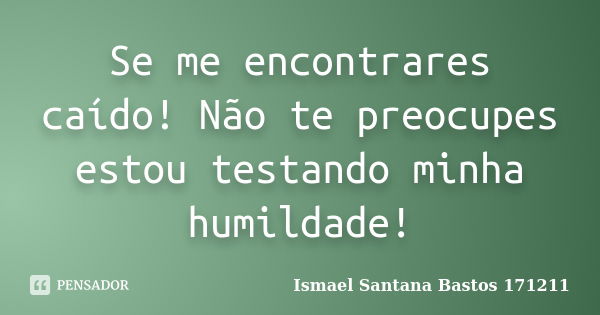 Se me encontrares caído! Não te preocupes estou testando minha humildade!... Frase de Ismael Santana Bastos 171211.