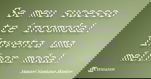 Se meu sucesso te incomoda! Inventa uma melhor moda!... Frase de Ismael Santana Bastos.