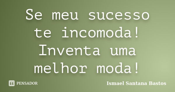 Se meu sucesso te incomoda! Inventa uma melhor moda!... Frase de Ismael Santana Bastos.