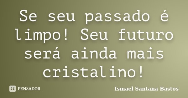Se seu passado é limpo! Seu futuro será ainda mais cristalino!... Frase de Ismael Santana Bastos.
