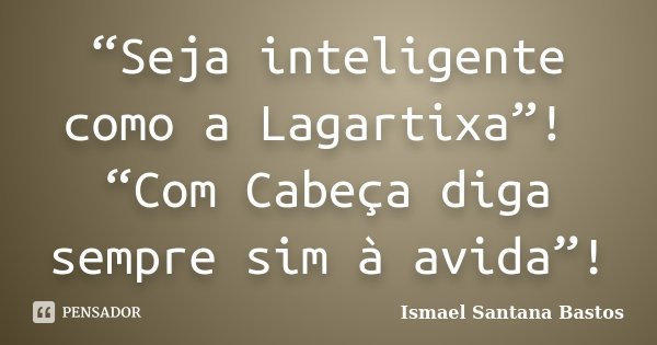 “Seja inteligente como a Lagartixa”! “Com Cabeça diga sempre sim à avida”!... Frase de Ismael Santana Bastos.