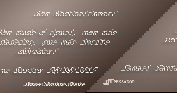 Sem Radicalismos! Nem tudo é igual, nem tão verdadeiro, que não incite dúvidas! Ismael Santana Bastos 30/10/2013... Frase de Ismael Santana Bastos.