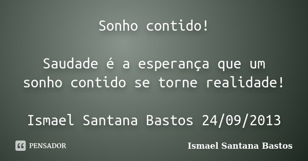Sonho contido! Saudade é a esperança que um sonho contido se torne realidade! Ismael Santana Bastos 24/09/2013... Frase de Ismael Santana Bastos.