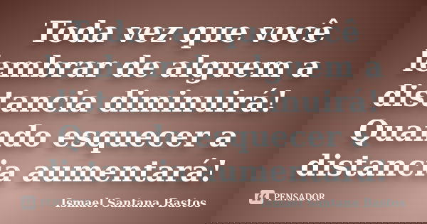 Toda vez que você lembrar de alguem a distancia diminuirá! Quando esquecer a distancia aumentará!... Frase de Ismael Santana Bastos.