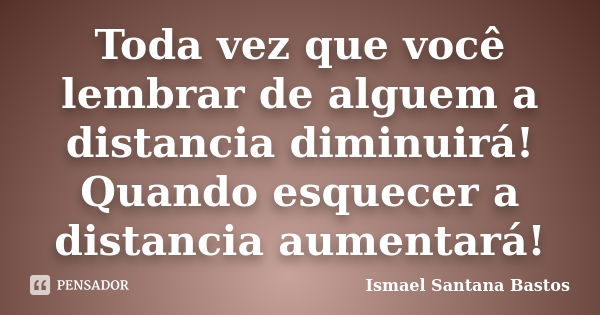 Toda vez que você lembrar de alguem a distancia diminuirá! Quando esquecer a distancia aumentará!... Frase de Ismael Santana Bastos.