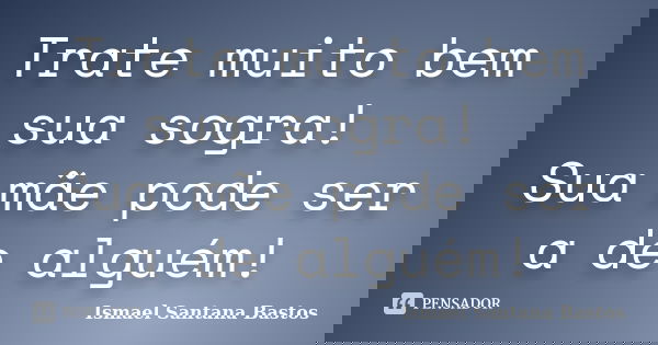Trate muito bem sua sogra! Sua mãe pode ser a de alguém!... Frase de Ismael Santana Bastos.