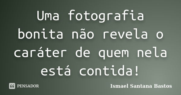 Uma fotografia bonita não revela o caráter de quem nela está contida!... Frase de Ismael Santana Bastos.