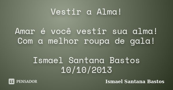 Vestir a Alma! Amar é você vestir sua alma! Com a melhor roupa de gala! Ismael Santana Bastos 10/10/2013... Frase de Ismael Santana Bastos.
