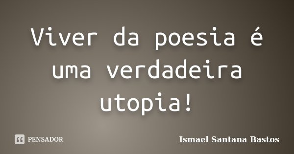 Viver da poesia é uma verdadeira utopia!... Frase de Ismael Santana Bastos.