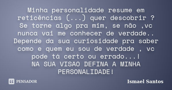 Minha personalidade resume em reticências (...) quer descobrir ? Se torne algo pra mim, se não ,vc nunca vai me conhecer de verdade.. Depende da sua curiosidade... Frase de Ismael Santos.