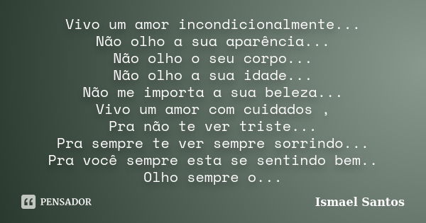 Vivo um amor incondicionalmente... Não olho a sua aparência... Não olho o seu corpo... Não olho a sua idade... Não me importa a sua beleza... Vivo um amor com c... Frase de Ismael Santos.