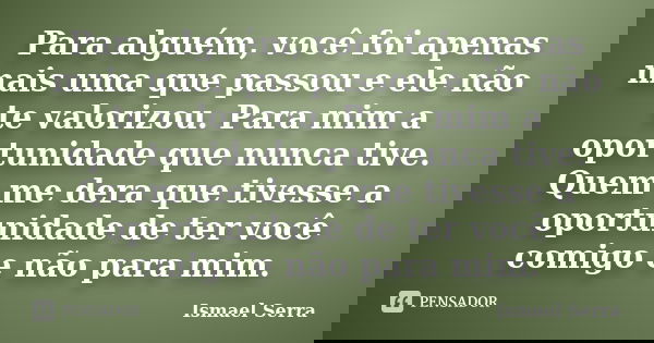 Para alguém, você foi apenas mais uma que passou e ele não te valorizou. Para mim a oportunidade que nunca tive. Quem me dera que tivesse a oportunidade de ter ... Frase de Ismael Serra.