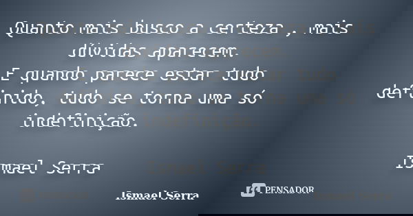 Quanto mais busco a certeza , mais dúvidas aparecem. E quando parece estar tudo definido, tudo se torna uma só indefinição. Ismael Serra... Frase de Ismael Serra.