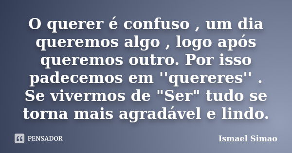 O querer é confuso , um dia queremos algo , logo após queremos outro. Por isso padecemos em ''quereres'' . Se vivermos de "Ser" tudo se torna mais agr... Frase de Ismael Simão.